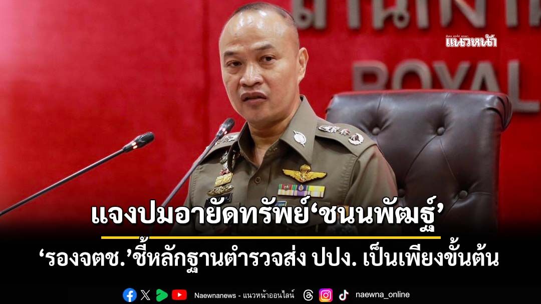 ‘รองจตช.’แจงปมอายัดทรัพย์‘ชนนพัฒฐ์’ ชี้หลักฐานที่ตำรวจส่ง ปปง. เป็นเพียงขั้นต้น