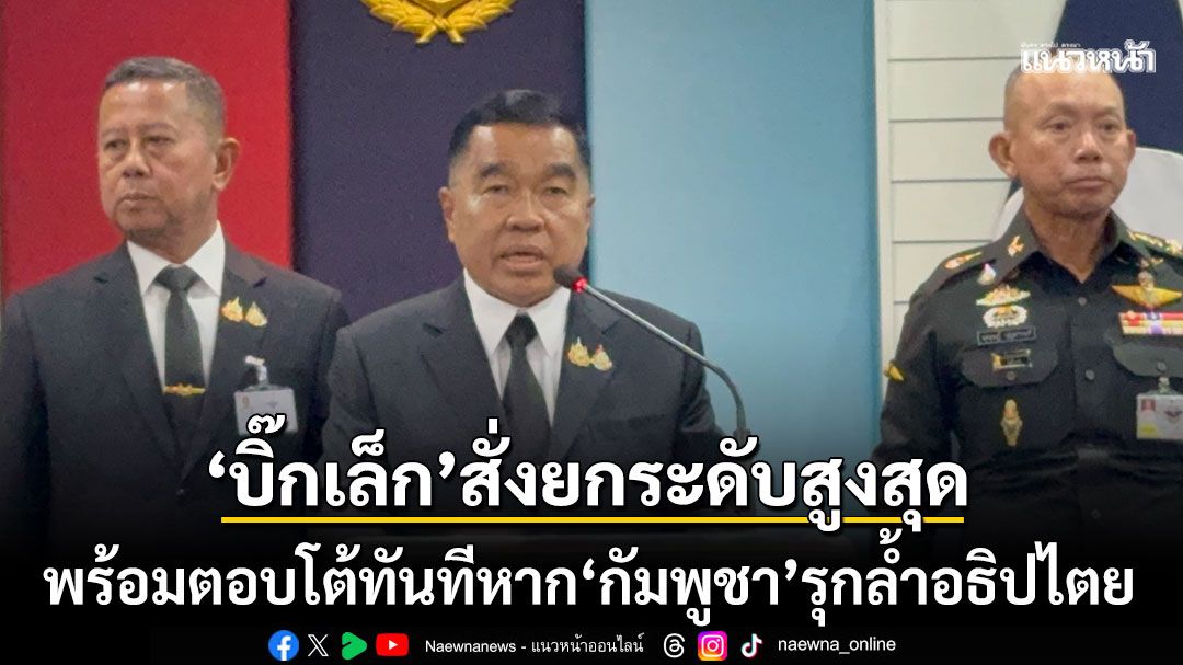 'บิ๊กเล็ก'สั่งยกระดับสูงสุด ปกป้องอธิปไตย พร้อมโต้ทันทีหาก'กัมพูชา'ล้ำเส้น