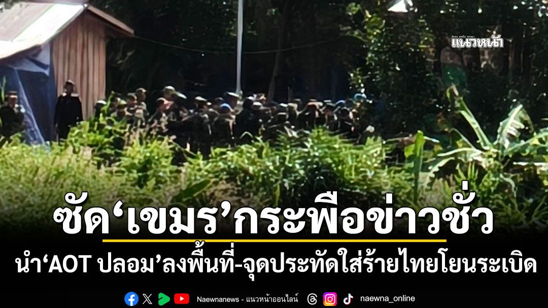 ซัด'เขมร'กระพือข่าวชั่ว นำ'AOT ปลอม'ลงพื้นที่-จุดประทัดใส่ร้ายไทยโยนระเบิด