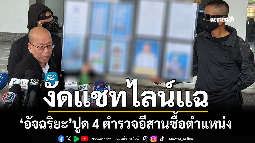 ‘อัจฉริยะ’งัดหลักฐานอ้าง 4 ตำรวจภาคอีสานซื้อตำแหน่ง 24 ล้าน ร้อง DSI กล่าวโทษ‘ผบ.ตร.’