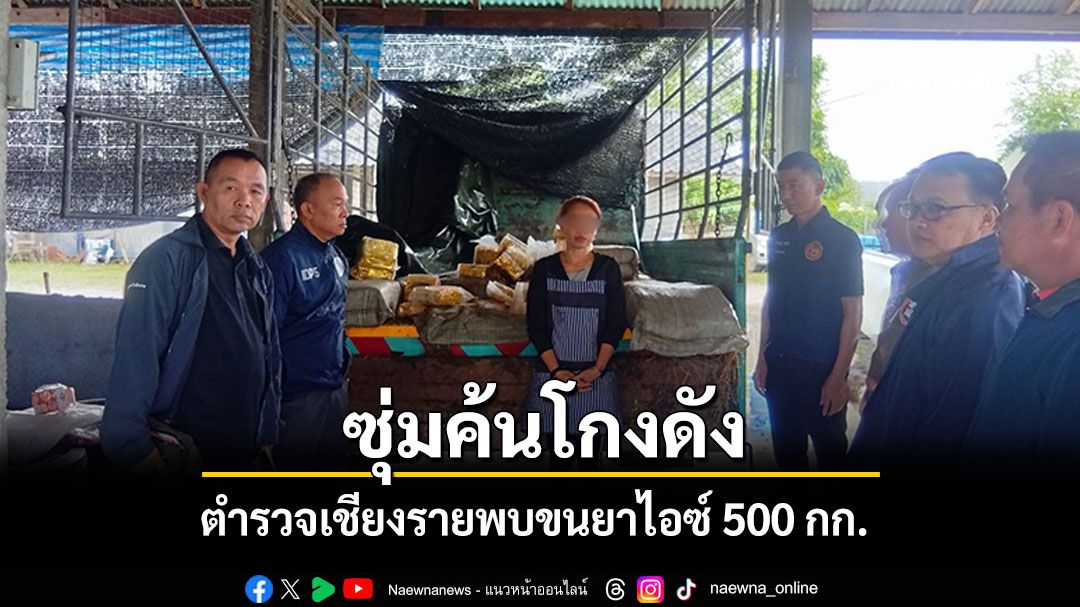 ตำรวจเชียงรายซุ่มค้นโกงดัง อ.พาน พบขนไอซ์ 500 กก. ส่งปลายทางอยุธยา
