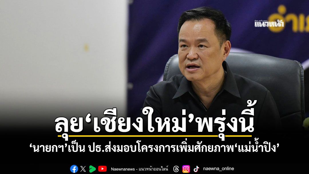 ลุย'เชียงใหม่'พรุ่งนี้ 'นายกฯ'เป็น ปธ.ส่งมอบโครงการเพิ่มศักยภาพ'แม่น้ำปิง'