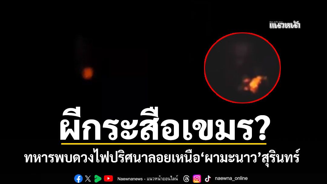 ผีกระสือเขมร! พบดวงไฟปริศนาคล้ายใบหน้าคน ลอยเหนือ\'ผามะนาว\'สุรินทร์