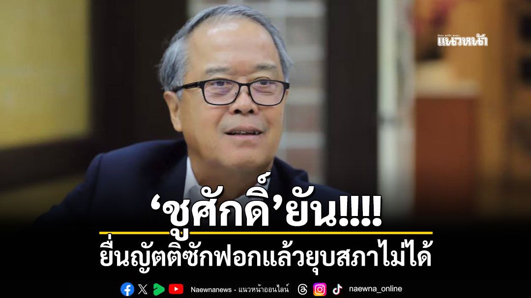 ‘ชูศักดิ์’ยัน! ยื่นญัตติซักฟอกแล้วยุบสภาไม่ได้ ลั่นให้ยื่น 152 คงเป็นไปไม่ได้