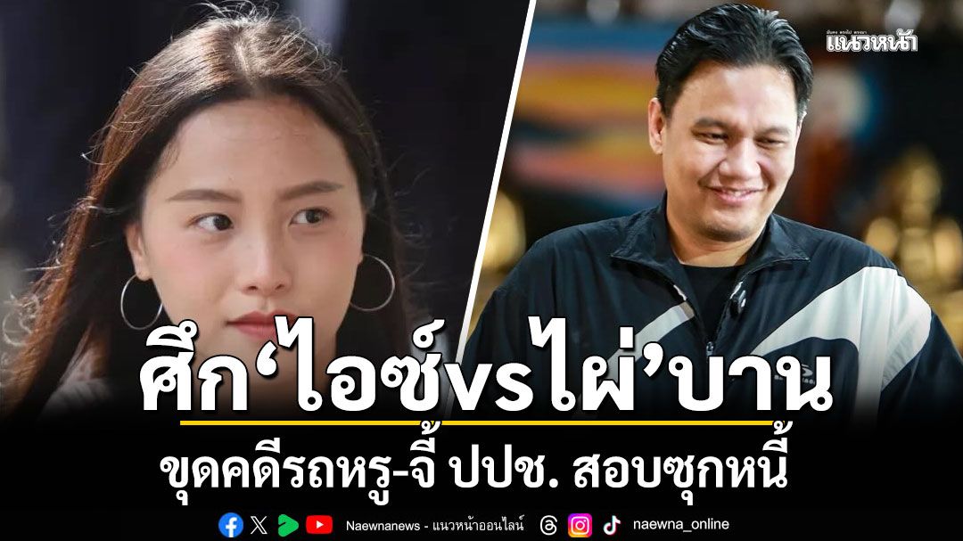 ศึก‘ไอซ์vsไผ่’บาน ขุดคดีรถหรู-จี้ ปปช. สอบซุกหนี้