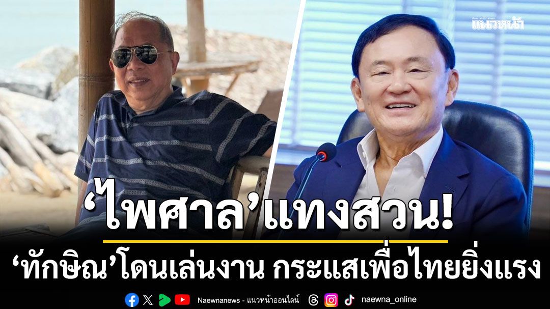 'ไพศาล'แทงสวน!!! 'ทักษิณ'โดนเล่นงาน กระแสเพื่อไทยยิ่งแรง