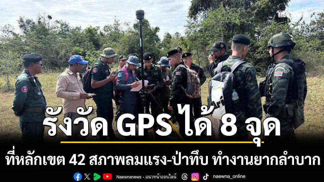 ไทย-กัมพูชา รังวัด GPS หมุดควบคุมได้ 8 จุด ที่หลักเขต 42 สภาพลมแรง-ป่าทึบ ทำงานยากลำบาก