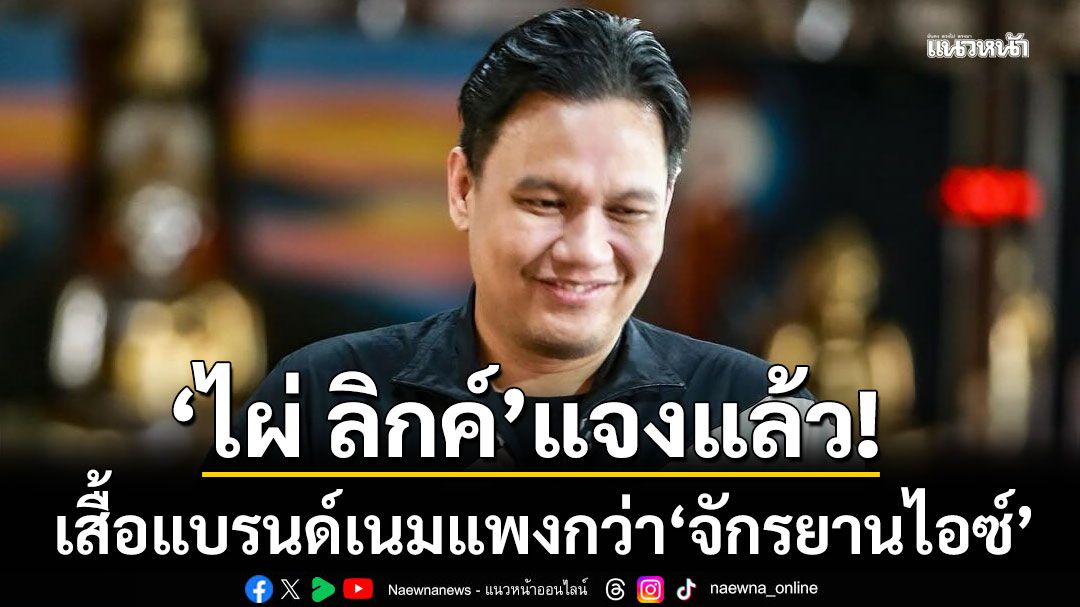 'ไผ่ ลิกค์'แจงแล้ว!!! เสื้อแบรนด์เนมแพงกว่า จักรยานไอซ์