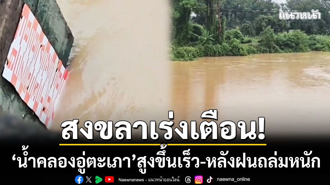 สงขลาเร่งเตือน! ‘น้ำคลองอู่ตะเภา’ สูงขึ้นอย่างรวดเร็ว หลังฝนถล่มตลอดคืน
