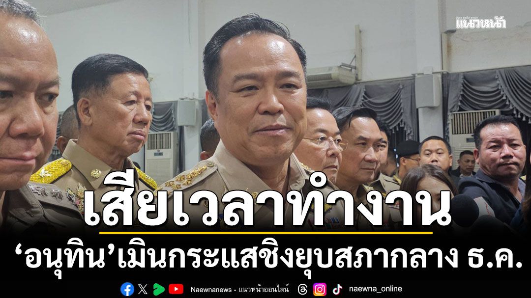 'อนุทิน'เมินกระแสชิงยุบสภากลาง ธ.ค. ย้ำอำนาจอยู่ที่นายกฯ เมินคนปล่อยข่าว ลั่นเสียเวลาทำงาน 