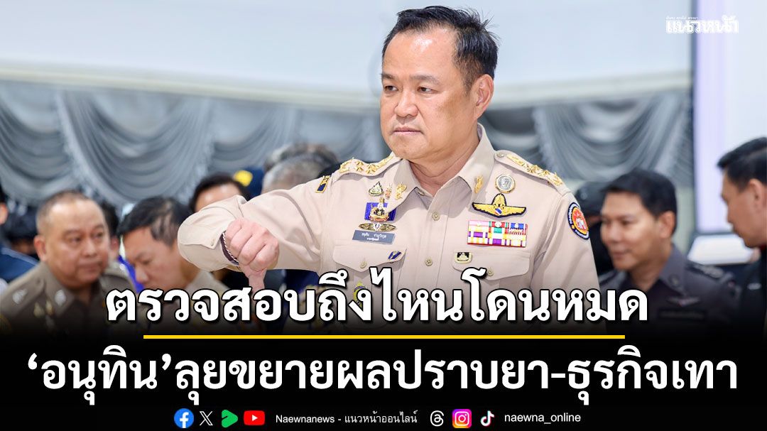 'อนุทิน'ลุยขยายผลปราบยา-ธุรกิจเทา ลั่นตรวจสอบถึงไหนโดนหมด ชี้ทุกองค์กรมีทั้งคนดี-ไม่ดี