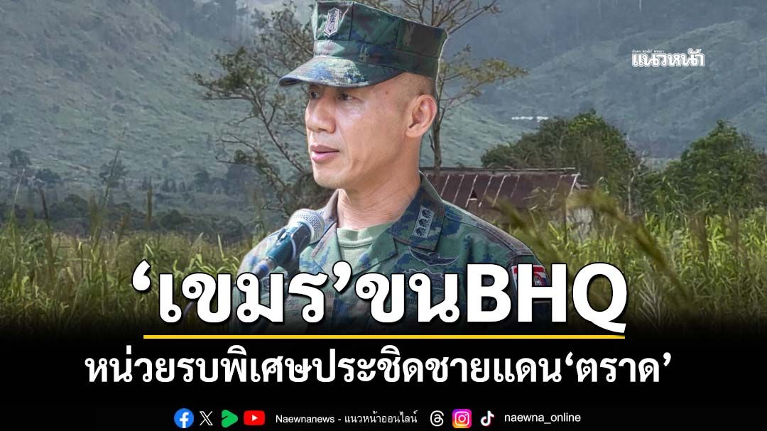 ‘ฉก.นย.ตราด’เตรียมพร้อมขั้นสูงสุด สะพัด‘กัมพูชา’ขนรบพิเศษ BHQ ประชิดชายแดน