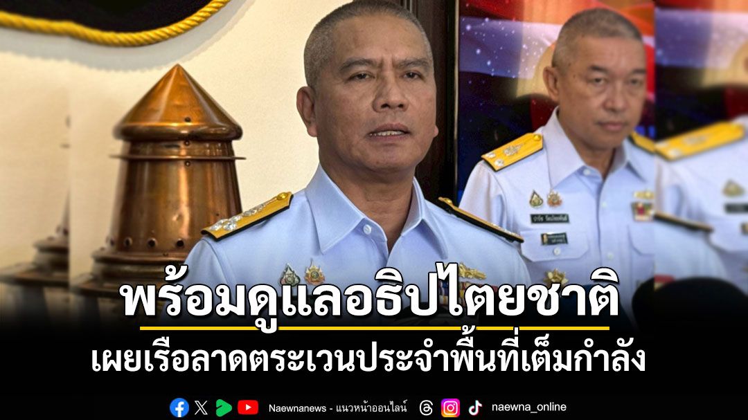 'ผบ.ทร.'ยืนยันทุกเหล่าทัพเตรียมพร้อมดูแลอธิปไตยชาติ เผยเรือลาดตระเวนประจำพื้นที่เต็มกำลัง