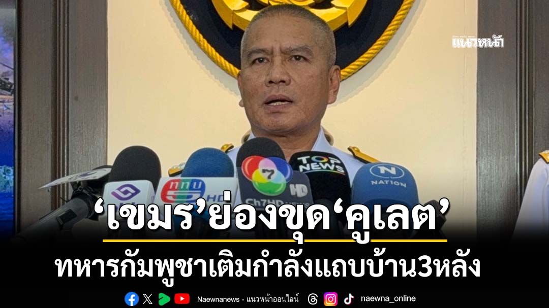 ‘ผบ.ทร.’ลั่น‘ตึกกาสิโนกัมพูชา’ล้ำแดน ต้องรื้อเท่านั้น แฉ‘เขมร’ย่องขุด‘คูเลต’แถบบ้าน 3 หลัง