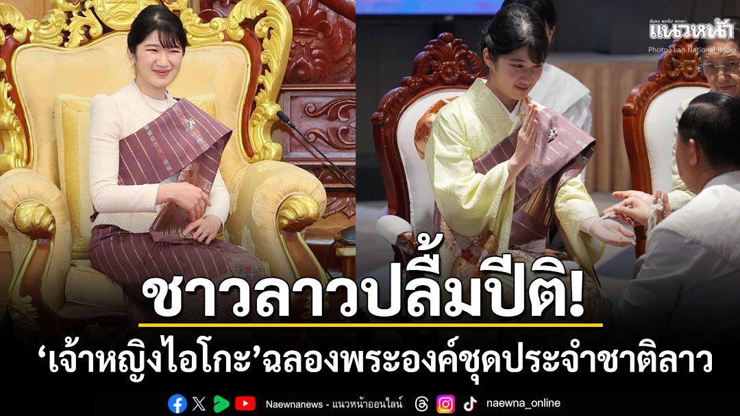 ชาวลาวปลื้มปีติ! 'เจ้าหญิงไอโกะ'แห่งญี่ปุ่นฉลองพระองค์​ชุดประจำชาติ​ลาว เสด็จร่วมในพิธีบายศรีสู่ขวัญ