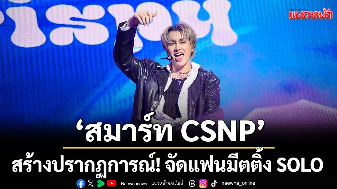 ‘สมาร์ท CSNP’ สร้างปรากฏการณ์! จัดแฟนมีตติ้ง SOLO