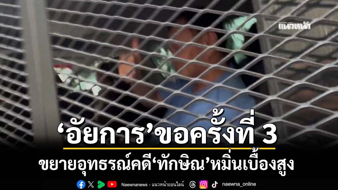 ‘อัยการ’ขอขยายอุทธรณ์ต่อครั้งที่ 3 คดี‘ทักษิณ’หมิ่นเบื้องสูง