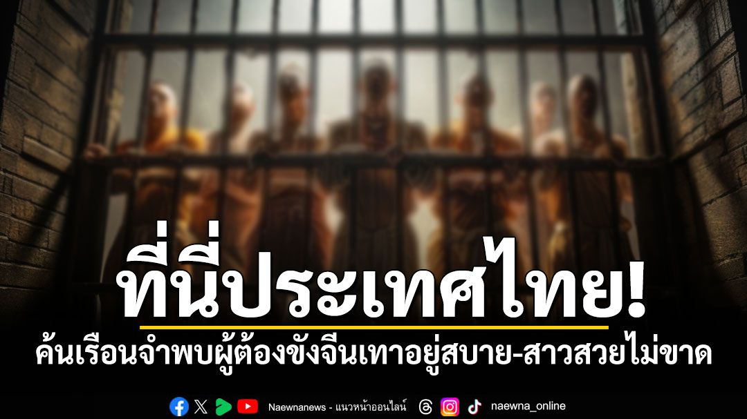 ที่นี่ประเทศไทย! ค้นเรือนจำพบผู้ต้องขังจีนเทาเครื่องอำนวยความสะดวกครบ-สาวสวยไม่ขาด