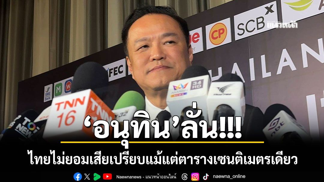 'อนุทิน'ลั่น! ไทยไม่ยอมเสียเปรียบแม้แต่ตารางเซนติเมตรเดียว