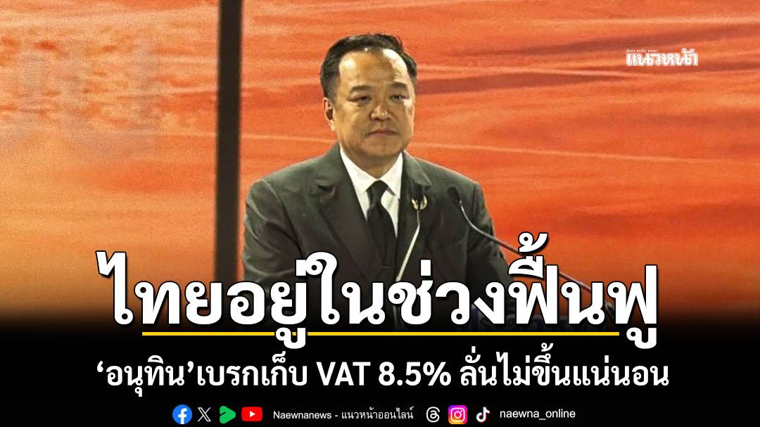 ไทยอยู่ในช่วงฟื้นฟู! 'อนุทิน'เบรกเก็บ VAT 8.5% ลั่นไม่ขึ้นแน่นอน​