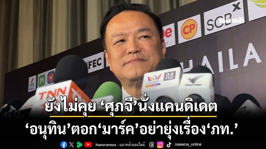 ‘อนุทิน’รับยังไม่คุย‘ศุภจี’นั่งแคนดิเดต ตอก‘มาร์ค’อย่ายุ่งเรื่อง‘ภูมิใจไทย’