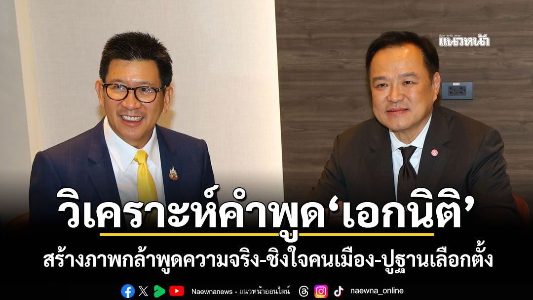 วิเคราะห์คำพูด'เอกนิติ' สร้างภาพกล้าพูดความจริง-ชิงใจคนเมือง-ปูฐานเลือกตั้ง