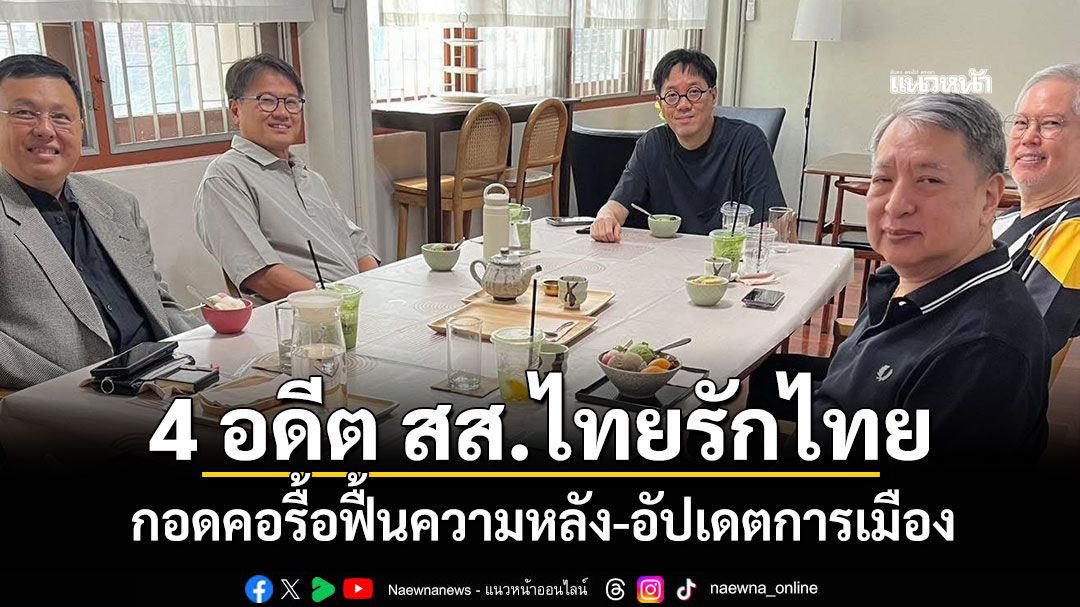 4 อดีต สส.ไทยรักไทย กอดคอรื้อฟื้นความหลัง พร้อมอัปเดตการเมือง