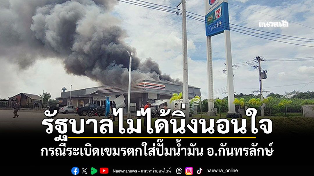 รัฐบาลไม่ได้นิ่งนอนใจ กรณีระเบิดเขมรตกใส่ปั๊มน้ำมัน อ.กันทรลักษ์