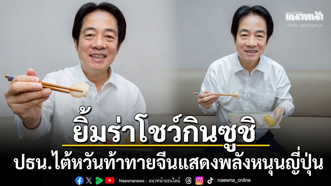 ปธน.ไต้หวันยิ้มร่าโชว์กิน'ซูชิ'แสดงพลังหนุนญี่ปุ่น ท้าทายจีนแบนนำเข้าอาหารทะเล