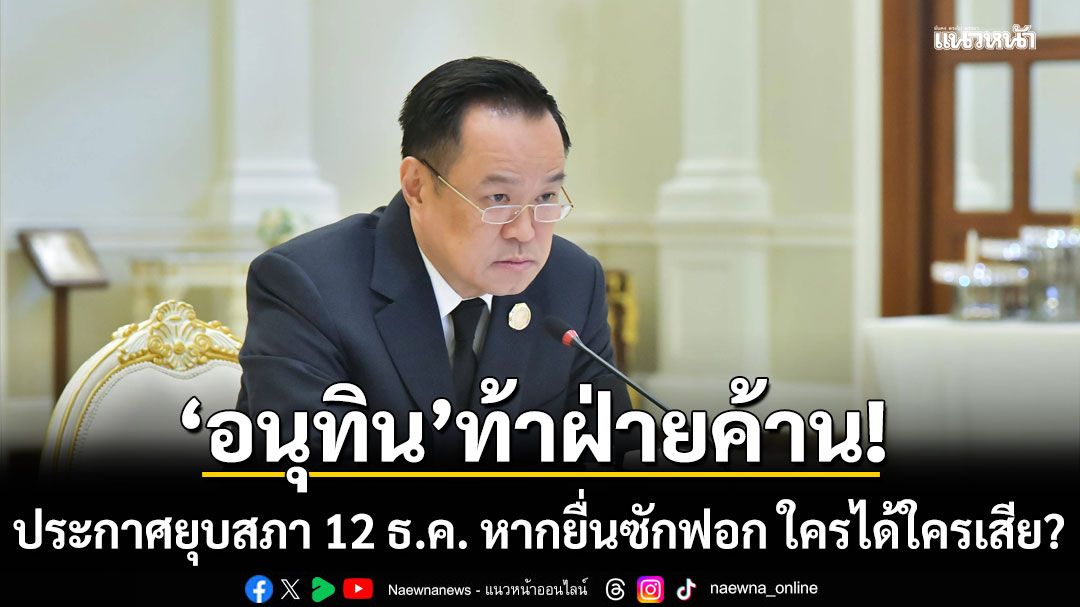 'อนุทิน'ท้าฝ่ายค้าน! ประกาศยุบสภา 12 ธ.ค. หากยื่น ม.151 ทำ 3 พรรคได้เปรียบ-'พท.-ปชป.'เสียรังวัด