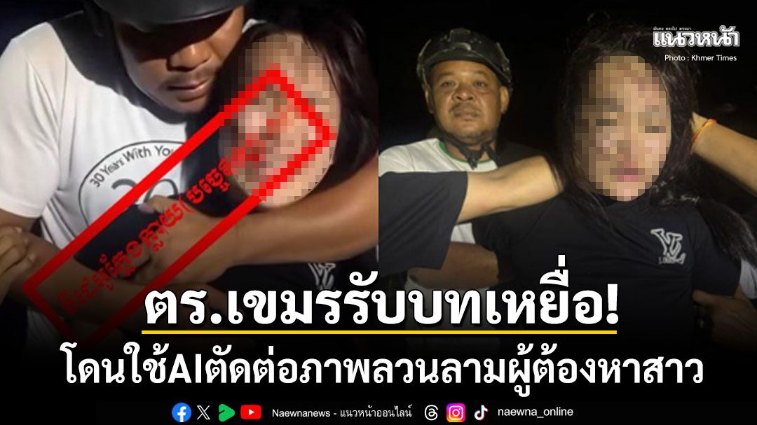 ตำรวจเขมรเล่นบทเหยื่อ! ซัดโซเชียลเล่นสกปรกใช้AIตัดต่อภาพลวนลามผู้ต้องหาสาว