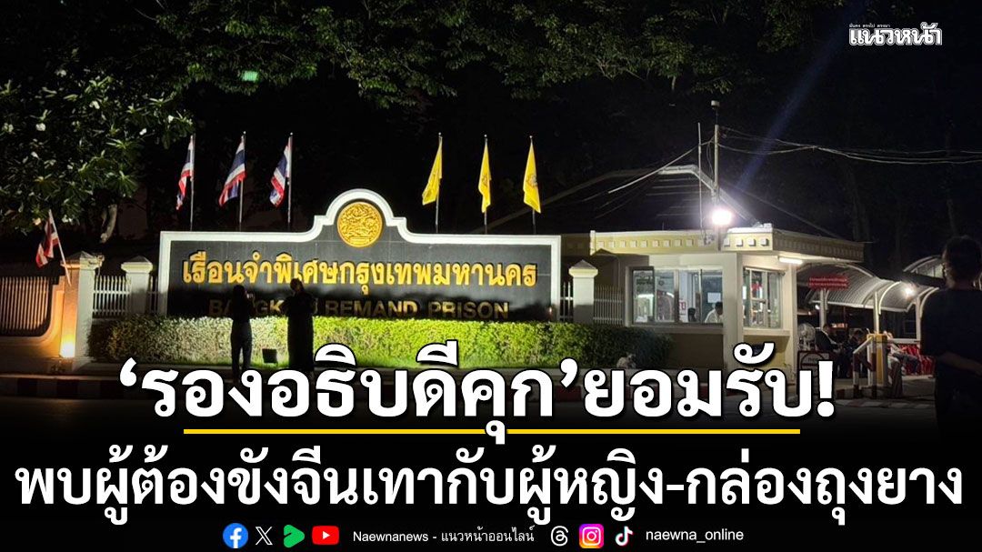 รองอธิบดีราชทัณฑ์ ลุยค้นแดน 8 เรือนจำพิเศษกรุงเทพฯ หลังปมอื้อฉาว รับพบผู้ต้องขังจีนเทากับผู้หญิง