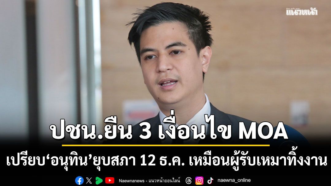 'ไอติม' เปรียบ 'อนุทิน' ยุบสภา 12 ธ.ค. เหมือนผู้รับเหมาทิ้งงาน ย้ำ ปชน. ยืน 3 เงื่อนไข MOA