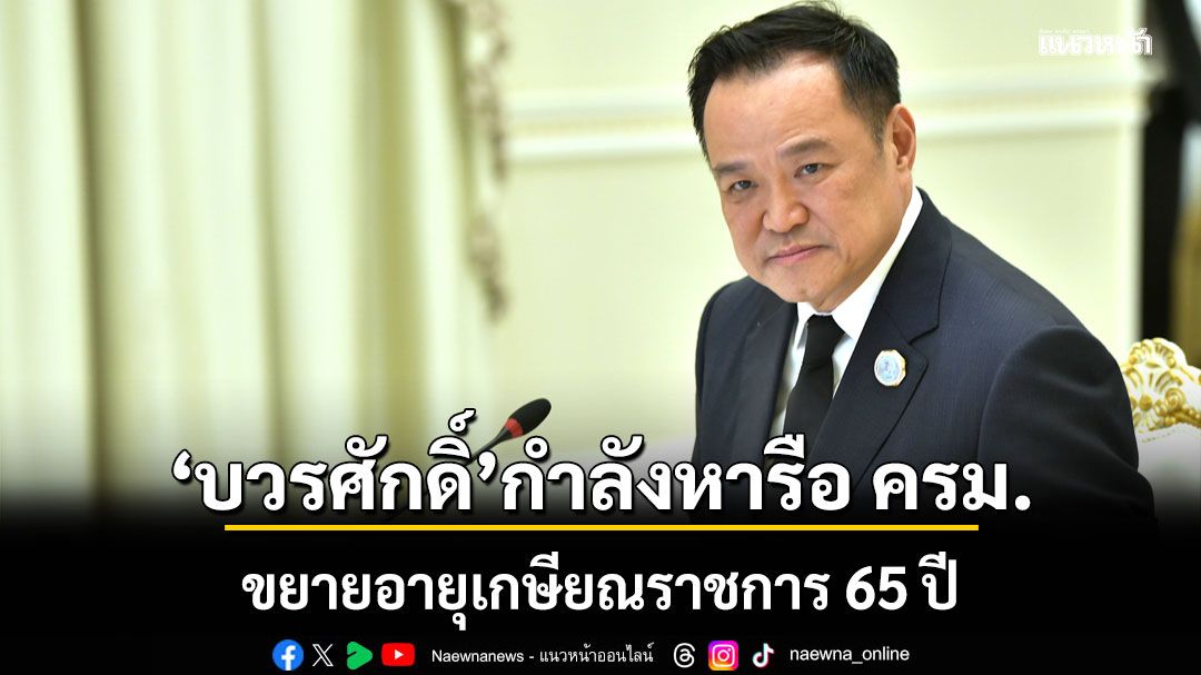 ‘อนุทิน​’ ลั่น ‘บวรศักดิ์​’ กำลังหารือ​ ครม.​ ขยายอายุเกษียณ​ราชการ​ 65 ปี