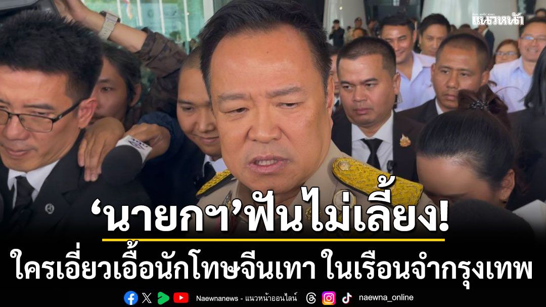 ‘นายกฯ’ ลั่นฟันไม่เลี้ยง!!!​ ใครเอี่ยว​เอื้อนักโทษจีนวีไอพี ในเรือนจำกรุงเทพ