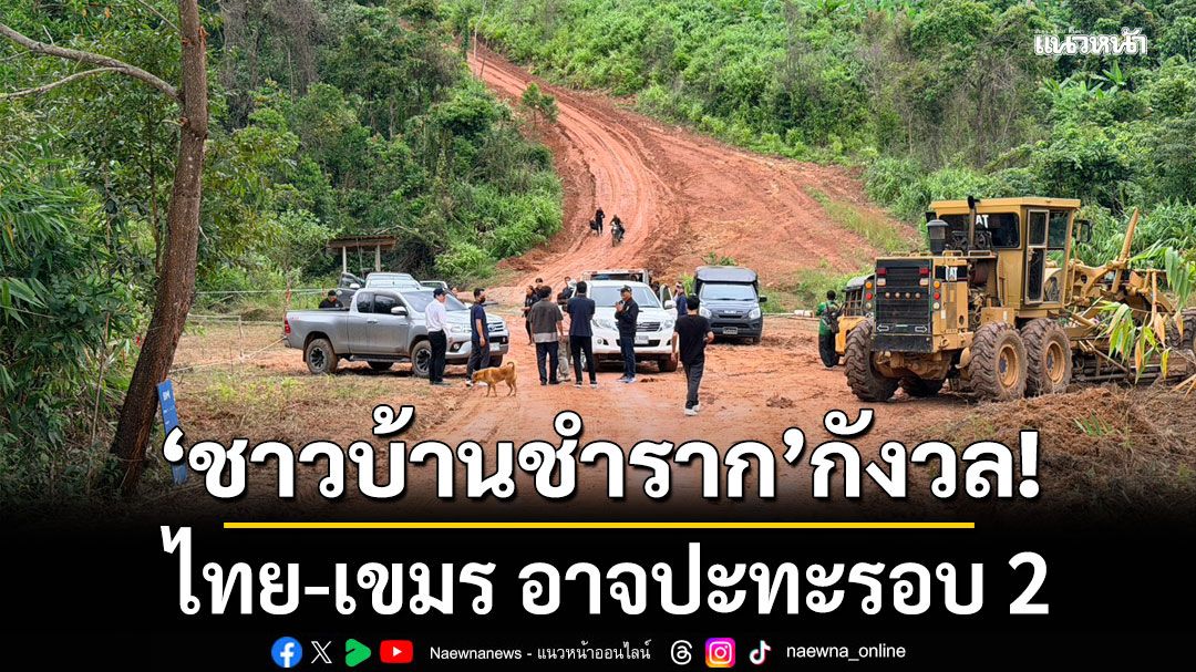 ชาวบ้านชำราก กังวลไทย-เขมร อาจปะทะรอบ 2 เอกชนขนเครื่องจักรทำถนนชายแดนฟรี ช่วยทหาร
