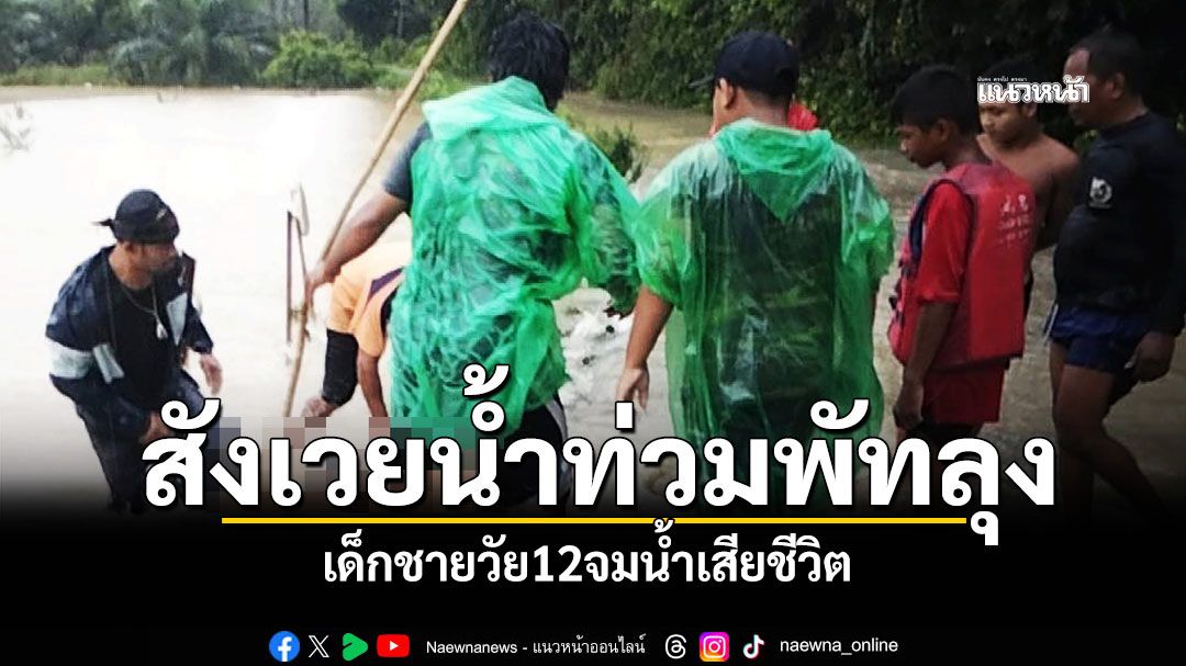 น้ำท่วมพัทลุง เด็กชายวัย12จมน้ำเสียชีวิตแล้ว ประกาศพื้นที่ภัยพิบัติ3อำเภอ