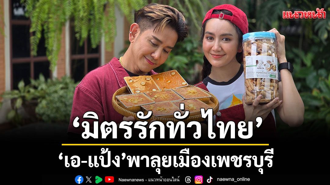‘มิตรรัก ทั่วไทย’ เอาใจสายหวาน ‘เอ-แป้ง’พาลุยเมืองเพชรบุรี
