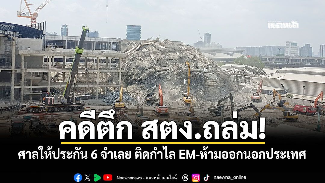 คดีตึก สตง.ถล่ม! ศาลให้ประกัน 6 จำเลย ติดกำไล EM-ห้ามออกนอกประเทศ