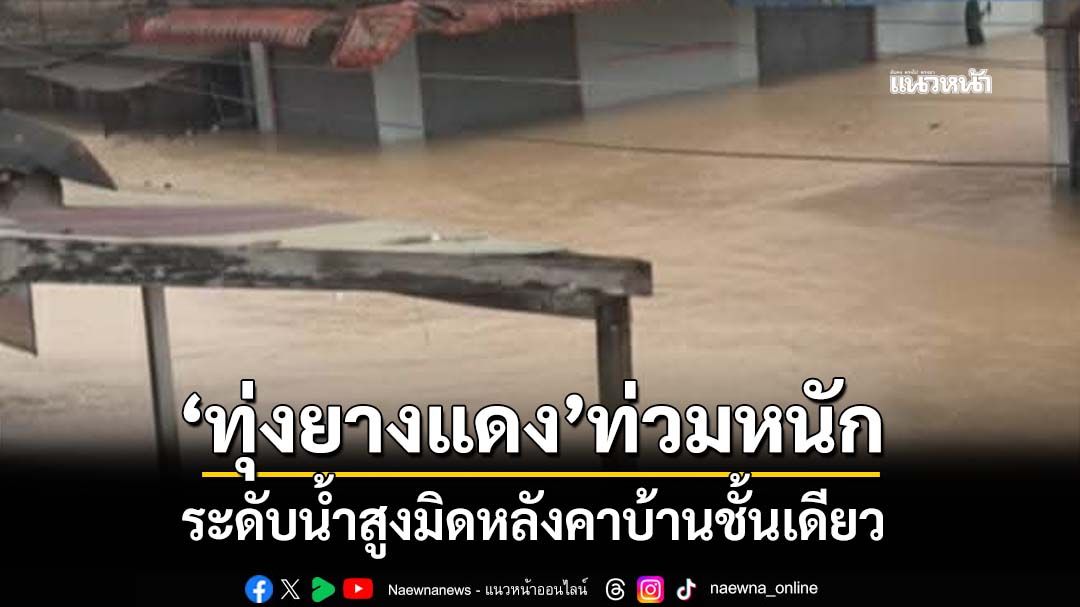 ‘ทุ่งยางแดง’ท่วมหนัก ระดับน้ำสูงมิดหลังคาบ้านชั้นเดียว