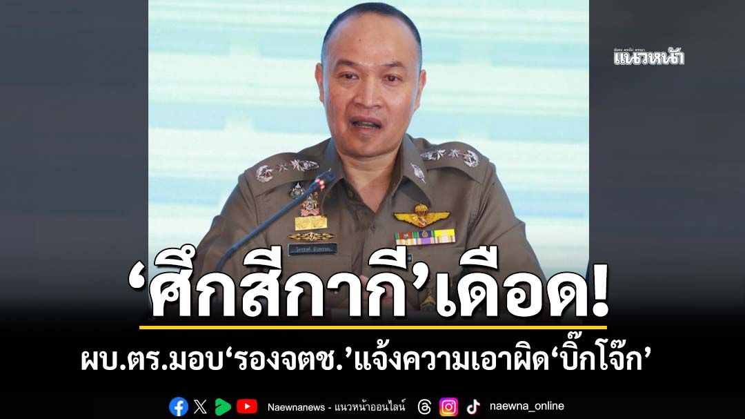 ‘ผบ.ตร.’มอบ‘รองจเรตำรวจแห่งชาติ’แจ้งความเอาผิด‘บิ๊กโจ๊ก’พาดพิงให้ร้ายองค์กร