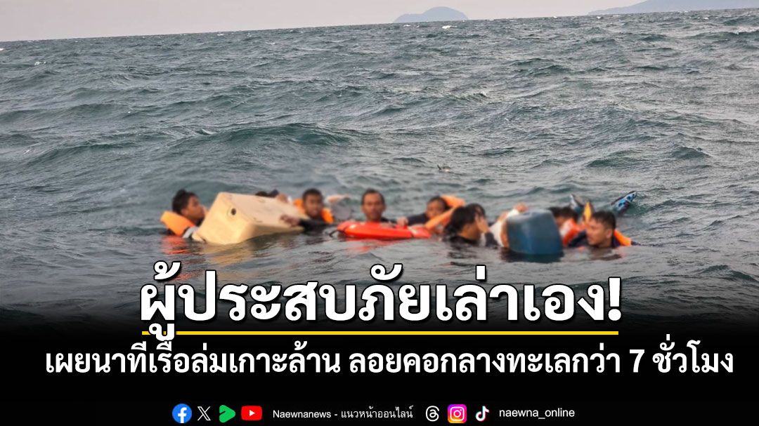 ผู้ประสบภัยเล่าเอง! เผยนาทีเรือล่มเกาะล้านทำลอยคอกลางทะเลกว่า 7 ชั่วโมง