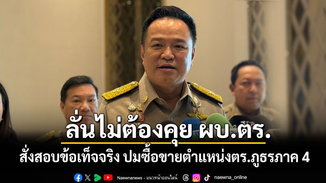 ‘อนุทิน’สั่งสอบข้อเท็จจริง ปมซื้อขายตำแหน่งตร.ภูธรภาค 4 บอกเรื่องนี้ไม่ต้องคุย ผบ.ตร.