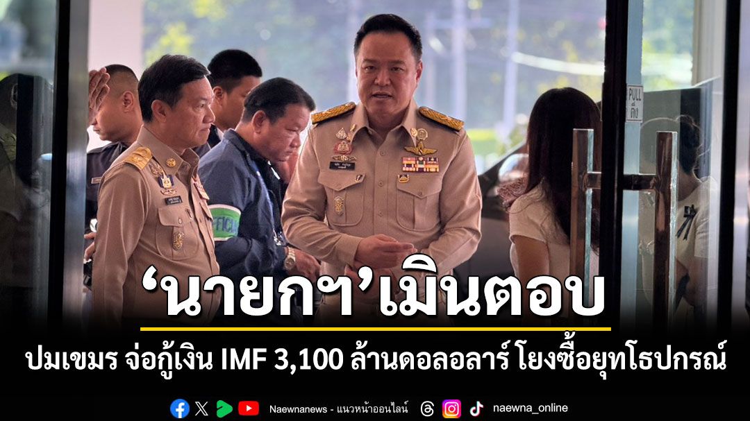 'อนุทิน'เมินตอบ ปมเขมร เตรียมแผนกู้เงิน IMF 3,100 ล้านดอลอลาร์ โยงซื้อยุทโธปกรณ์