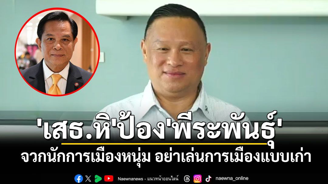 'เสธ.หิ'ป้อง'พีระพันธุ์' จวกนักการเมืองหนุ่ม อย่าเล่นการเมืองแบบเก่า