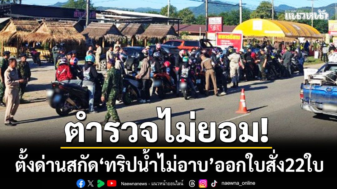 ตำรวจไม่ยอม! ตั้งด่านสกัด ‘ทริปน้ำไม่อาบ’ ตรวจรถ 1,100 คัน-ออกใบสั่ง 22 ใบ