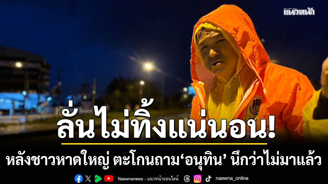 \'อนุทิน\'ฝ่าฝนลุยน้ำท่วมหาดใหญ่ ชาวบ้านตะโกน นึกว่าไม่มาแล้ว นายกฯตอบ ‘ไม่ทิ้งแน่นอน’