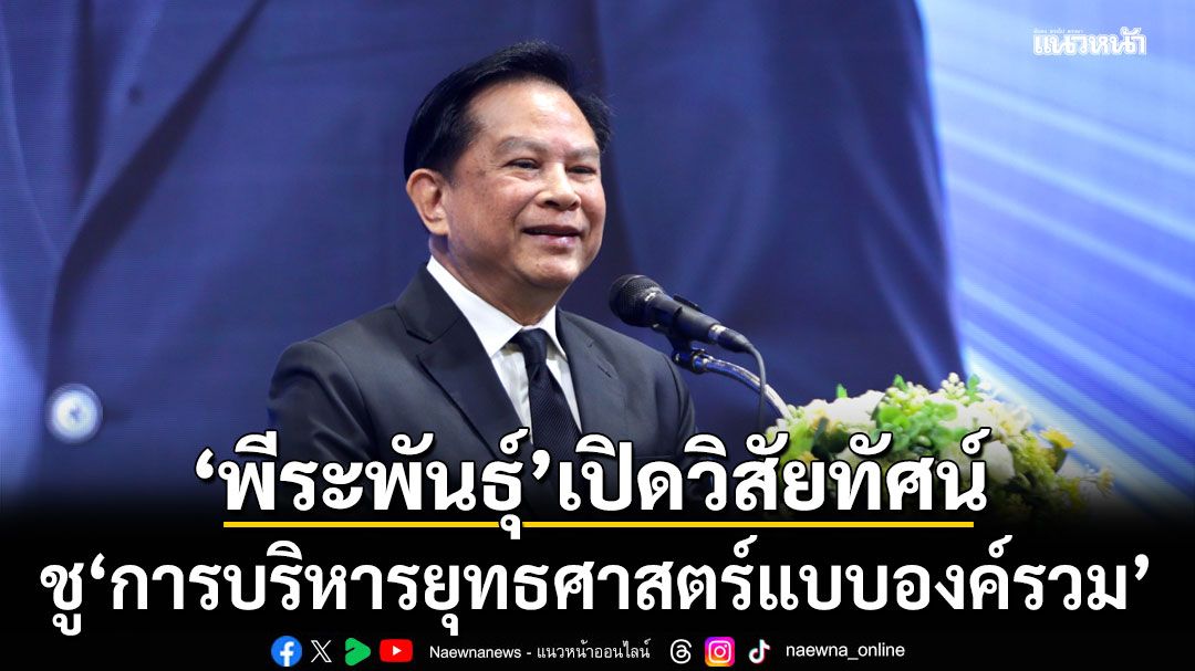 ‘พีระพันธุ์’ เปิดวิสัยทัศน์  ชู‘การบริหารยุทธศาสตร์แบบองค์รวม’ สร้างอนาคตชาติ