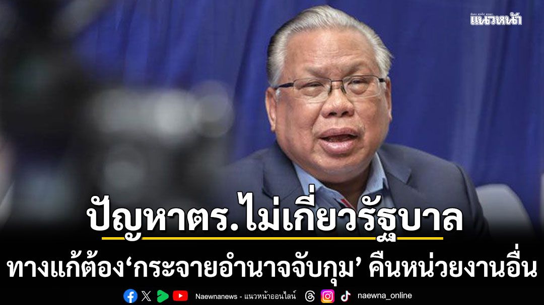 'อดีตบิ๊ก ศรภ.'ฟันธง! ปัญหาตำรวจไม่เกี่ยวรัฐบาล ชี้ทางแก้ต้อง'กระจายอำนาจจับกุม' คืนหน่วยงานอื่น