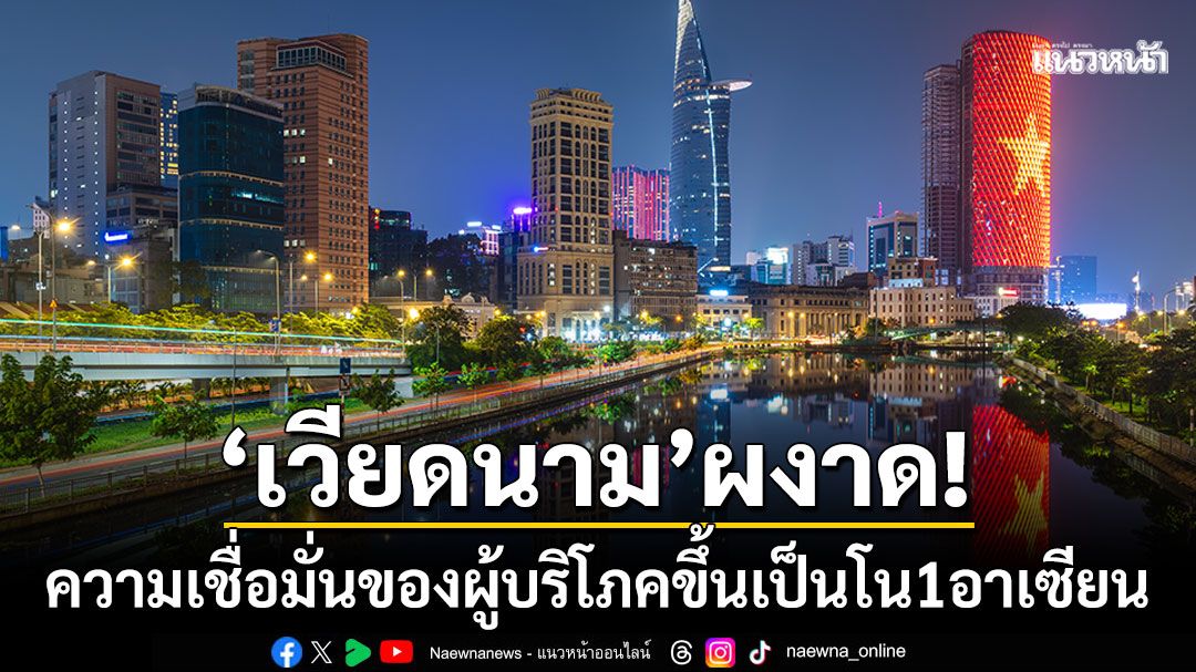 'เวียดนาม'ผงาด! ความเชื่อมั่นของผู้บริโภคพุ่งแรง ขึ้นแท่นอันดับ1ในอาเซียน